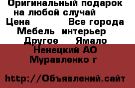 Оригинальный подарок на любой случай!!!! › Цена ­ 2 500 - Все города Мебель, интерьер » Другое   . Ямало-Ненецкий АО,Муравленко г.